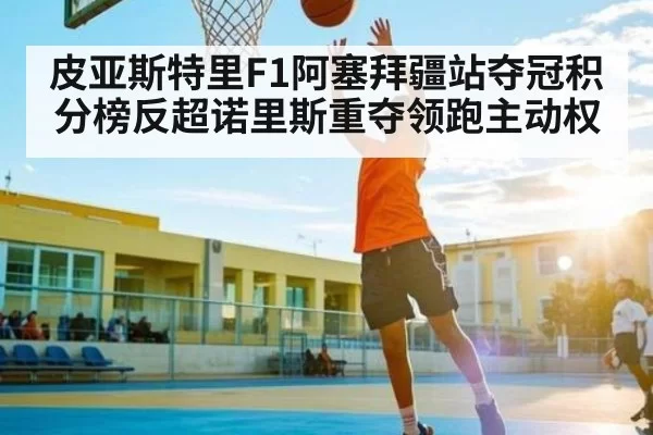 皮亚斯特里F1阿塞拜疆站夺冠积分榜反超诺里斯重夺领跑主动权
